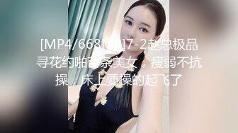 [MP4/668MB]7-2赵总极品寻花约啪苗条美女，瘦弱不抗操，床上要操的起飞了