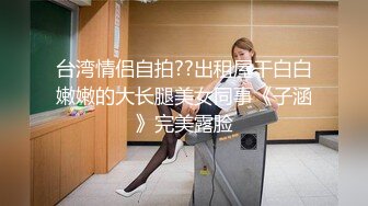 台湾情侣自拍??出租屋干白白嫩嫩的大长腿美女同事《子涵》完美露脸