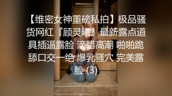 【维密女神重磅私拍】极品骚货网红『顾灵曦』最新露点道具插逼露脸 滴蜡高潮 啪啪跪舔口交一绝 爆乳骚穴 完美露脸 (3)