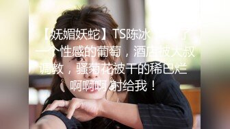 【妩媚妖蛇】TS陈冰 像极了一个性感的葡萄，酒店被大叔调教，骚菊花被干的稀巴烂 啊啊啊 射给我！