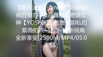 【新片速遞】&nbsp;&nbsp;疯狂推荐✅极品露脸反差婊女神【YOSHIKI】收费大胆私拍✅紫薇扣穴~狂撸~全新视角全新享受[2500M/MP4/05:03:55]