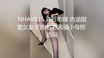 NHAV035 麻豆传媒 内涵甜蜜女友 约炮性瘾风骚小母狗 奶瑶