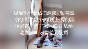 极品小情侣私拍泄密✿颜值高冷的JK眼镜娘小姐姐被操的淫相必露，奶子摇摇欲坠 从娇喘到淫叫 从害羞到妩媚