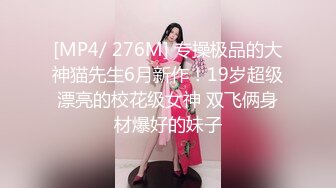 [MP4/ 276M] 专操极品的大神猫先生6月新作！19岁超级漂亮的校花级女神 双飞俩身材爆好的妹子