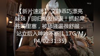 【新片速遞】 文静乖巧漂亮妹妹！回归炮友操逼！抓起屌往嘴里塞，被舔骚逼很舒服，站立后入呻吟不断[1.17G/MP4/02:31:35]