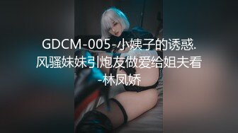 GDCM-005-小姨子的诱惑.风骚妹妹引炮友做爱给姐夫看-林凤娇