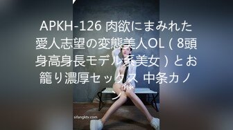 APKH-126 肉欲にまみれた愛人志望の変態美人OL（8頭身高身長モデル系美女）とお籠り濃厚セックス 中条カノン