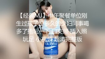 【经典MJ】中午聚餐单位刚生过孩子没多久的少妇同事喝多了捂玩一下 口交照 插入照 玩足 小視頻 超清完整版