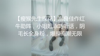 【瘦猴先生探花】泡良佳作红牛助阵，小姐姐乖巧听话，阴毛长全身粉，爆操高潮无限