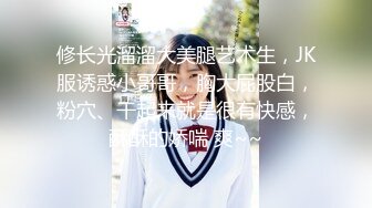 修长光溜溜大美腿艺术生，JK服诱惑小哥哥，胸大屁股白，粉穴、干起来就是很有快感，酥酥的娇喘 爽~~