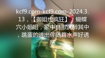 kcf9.com-kcf9.com-2024.3.13，【御姐也疯狂】，蝴蝶穴小姐姐，家中自慰沉醉其中，跳蛋的进出伴随着水声好诱惑