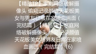 【精品TP】家庭网络破解摄像头 偷窥记录颜值天花板美女与男友日常在家喷血画面（完结篇）【精品TP】家庭网络破解摄像头 偷窥记录颜值天花板美女与男友日常在家喷血画面（完结篇） (6)