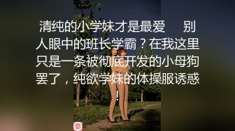 清纯的小学妹才是最爱❤️别人眼中的班长学霸？在我这里只是一条被彻底开发的小母狗罢了，纯欲学妹的体操服诱惑！