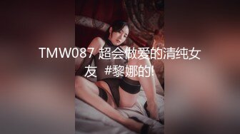 TMW087 超会做爱的清纯女友  #黎娜的!