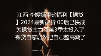 江西 李媛媛重磅福利【裸贷】2024最新裸贷 00后已快成为裸贷主力军第3季太投入了裸贷自慰居然把自己整高潮了