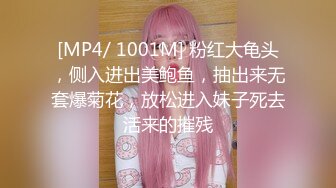 [MP4/ 1001M] 粉红大龟头，侧入进出美鲍鱼，抽出来无套爆菊花，放松进入妹子死去活来的摧残