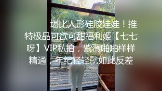 ⚫️⚫️堪比人形硅胶娃娃！推特极品可欲可甜福利姬【七七呀】VIP私拍，紫薇啪啪样样精通，年纪轻轻就如此反差