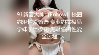 91新晋大神『Follow』校园约炮性爱甄选 专业约操极品学妹学姐校花 无耻偷拍性爱全过程