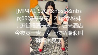 [MP4/ 1.52G]&nbsp;&nbsp;69嗨哥探花，23岁小妹妹，逛街喝酒一晚上，归来酒店今夜爽一爽，女上位娇喘浪叫阵阵太爽了