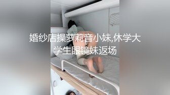 婚纱店操萝莉音小妹,休学大学生眼镜妹返场