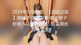 2024年5月流出，【边走边尿】烧婊子 御姐淫妻 橙子橙子 虾米 5月最新福利，街头黑丝深夜撒尿