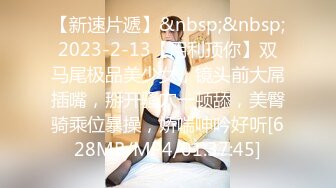 【新速片遞】&nbsp;&nbsp;2023-2-13【用利顶你】双马尾极品美少女，镜头前大屌插嘴，掰开骚穴一顿舔，美臀骑乘位暴操，娇喘呻吟好听[628MB/MP4/01:37:45]