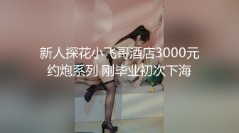 新人探花小飞哥酒店3000元约炮系列 刚毕业初次下海