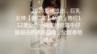 ⚫️⚫️2024重磅流出，巨乳女神【姜仁卿】私拍，售价112美金六一限定特别篇牛仔服褪去的诱惑自摸，全程香艳诱人