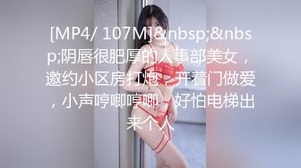 [MP4/ 107M]&nbsp;&nbsp;阴唇很肥厚的人事部美女，邀约小区房打炮，开着门做爱，小声哼唧哼唧，好怕电梯出来个人