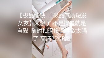 【极品稀缺❤️极品气质短发女友】太骚了 不是操逼就是自慰  随时扣逼摸逼性欲太强了 高清720P版