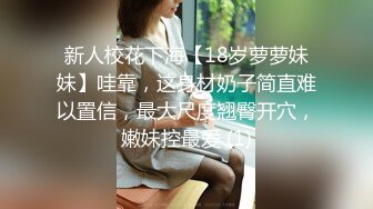 新人校花下海【18岁萝萝妹妹】哇靠，这身材奶子简直难以置信，最大尺度翘臀开穴，嫩妹控最爱 (1)