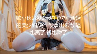 帅小伙2800元约了位刚新婚的美少妇,说：没事出来做,逼也爽了,钱也赚了