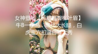 女神登场【长腿翘臀柳叶眉】牛B一字马，黑丝大长腿，白虎蜜穴扣逼自慰大秀