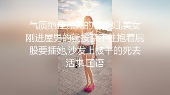 气质绝佳漂亮的美少妇,美女刚进屋男的就按奈不住抱着屁股要插她,沙发上被干的死去活来.国语