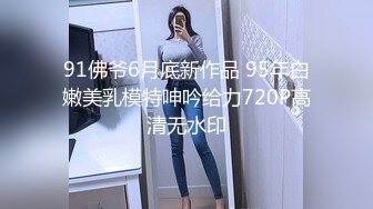 91佛爷6月底新作品 95年白嫩美乳模特呻吟给力720P高清无水印