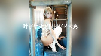 叶子姐姐和闺蜜4P大秀