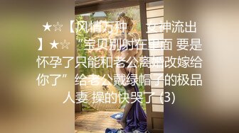 ★☆【风情万种❤️女神流出】★☆“宝贝别射在里面 要是怀孕了只能和老公离婚改嫁给你了”给老公戴绿帽子的极品人妻 操的快哭了 (3)