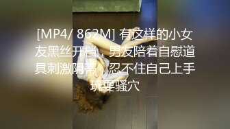 [MP4/ 862M] 有这样的小女友黑丝开档，男友陪着自慰道具刺激阴蒂，忍不住自己上手玩耍骚穴