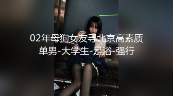 02年母狗女友寻北京高素质单男-大学生-足浴-强行