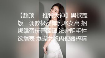 【超顶❤️推特大神】黑椒盖饭✿ 调教极品椰乳JK女高 捆绑跳蛋玩弄蹂躏 浓密阴毛性欲爆表 爆操女奴肉便器榨精