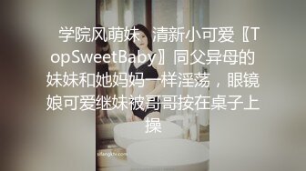 ✿学院风萌妹✿清新小可爱〖TopSweetBaby〗同父异母的妹妹和她妈妈一样淫荡，眼镜娘可爱继妹被哥哥按在桌子上操