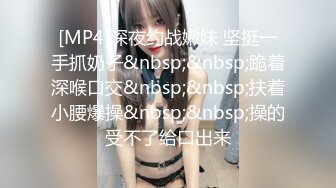 [MP4]深夜约战嫩妹 坚挺一手抓奶子&nbsp;&nbsp;跪着深喉口交&nbsp;&nbsp;扶着小腰爆操&nbsp;&nbsp;操的受不了给口出来