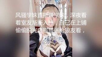 风骚学妹直播赚学妹，深夜看着室友渐渐入睡，自己在上铺偷偷脱光自慰骚逼给狼友看，好刺激