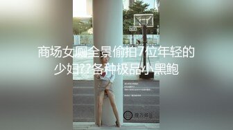 商场女厕全景偷拍7位年轻的少妇??各种极品小黑鲍