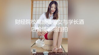 财经院校高颜值美女与学长酒店偷情啪啪自拍