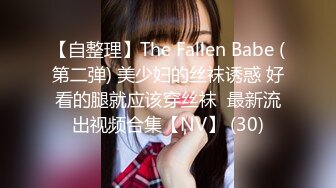 【自整理】The Fallen Babe (第二弹) 美少妇的丝袜诱惑 好看的腿就应该穿丝袜  最新流出视频合集【NV】 (30)