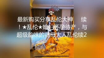 最新购买分享乱伦大神❤️续！★乱伦★媳妇怀孕待产，与超级韵味的岳母大人乱伦续2