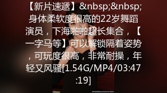 【新片速遞】&nbsp;&nbsp;身体柔软度很高的22岁舞蹈演员，下海啪啪超长集合，【一字马等】可以解锁隔着姿势，可玩度很高，非常耐操，年轻又风骚[1.54G/MP4/03:47:19]