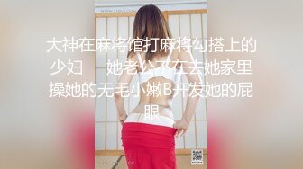 大神在麻将馆打麻将勾搭上的少妇❤️她老公不在去她家里操她的无毛小嫩B开发她的屁眼