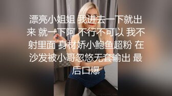 漂亮小姐姐 我进去一下就出来 就一下阿 不行不可以 我不射里面 身材娇小鲍鱼超粉 在沙发被小哥忽悠无套输出 最后口爆